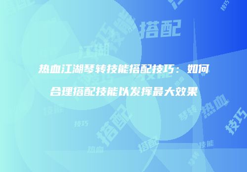 热血江湖琴转技能搭配技巧：如何合理搭配技能以发挥最大效果