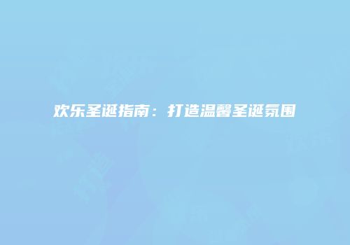 欢乐圣诞指南：打造温馨圣诞氛围
