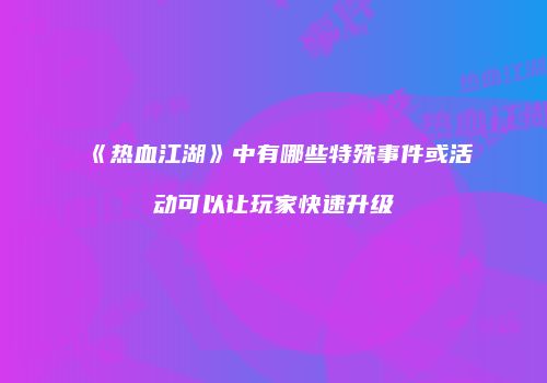 《热血江湖》中有哪些特殊事件或活动可以让玩家快速升级