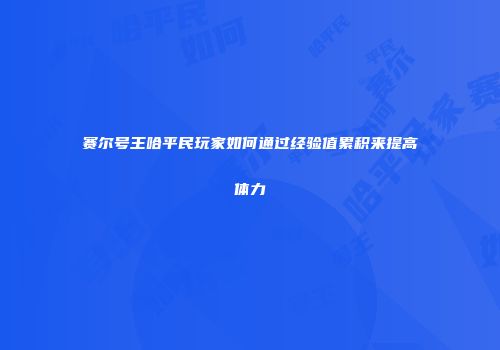 赛尔号王哈平民玩家如何通过经验值累积来提高体力