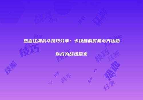 热血江湖战斗技巧分享：卡技能的时机与方法助你成为战场赢家