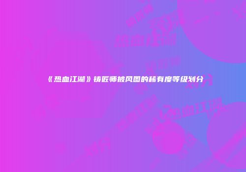 《热血江湖》铸匠师披风图的稀有度等级划分