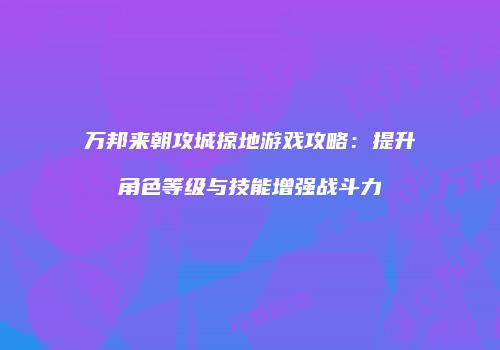 万邦来朝攻城掠地游戏攻略：提升角色等级与技能增强战斗力
