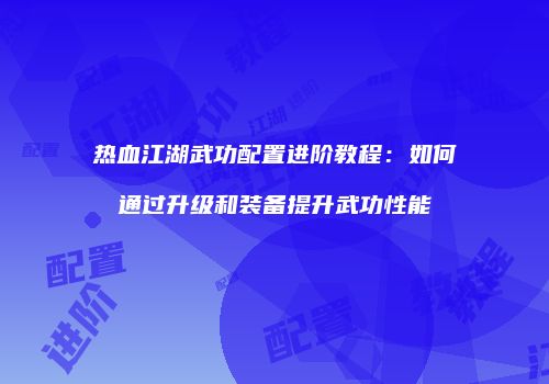 热血江湖武功配置进阶教程：如何通过升级和装备提升武功性能