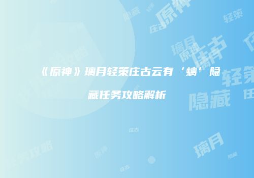 《原神》璃月轻策庄古云有‘螭’隐藏任务攻略解析