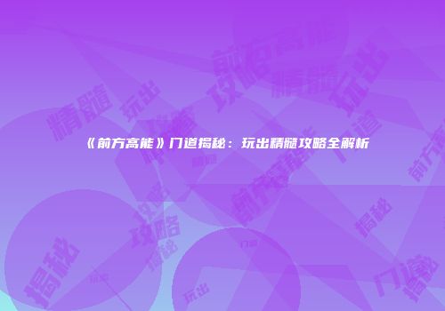 《前方高能》门道揭秘：玩出精髓攻略全解析