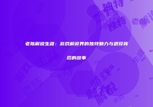 老陈解说生涯：游戏解说界的独特魅力与退役背后的故事