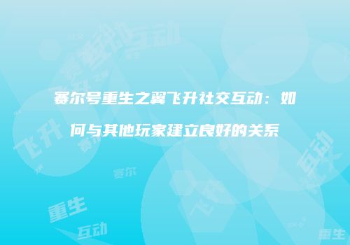 赛尔号重生之翼飞升社交互动：如何与其他玩家建立良好的关系