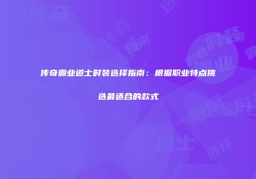 传奇霸业道士时装选择指南：根据职业特点挑选最适合的款式