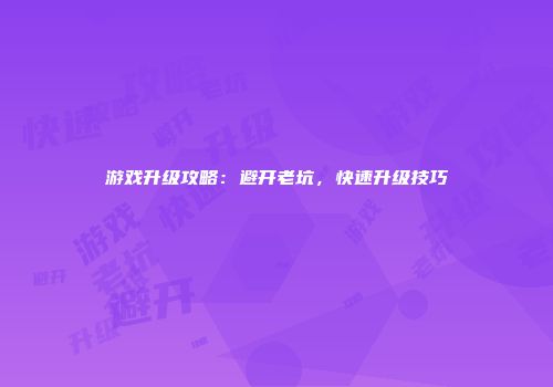游戏升级攻略：避开老坑，快速升级技巧