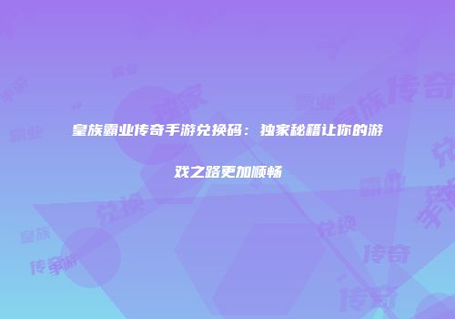 皇族霸业传奇手游兑换码：独家秘籍让你的游戏之路更加顺畅