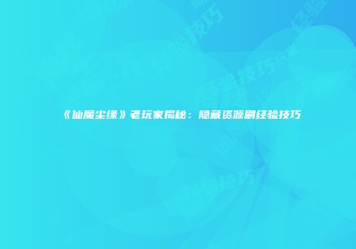 《仙魔尘缘》老玩家揭秘：隐藏资源刷经验技巧
