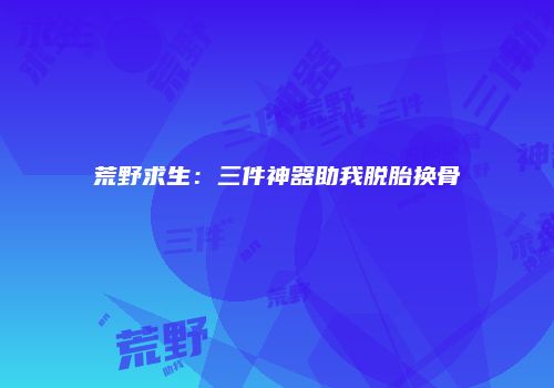 荒野求生：三件神器助我脱胎换骨