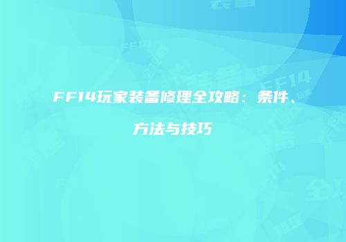FF14玩家装备修理全攻略：条件、方法与技巧