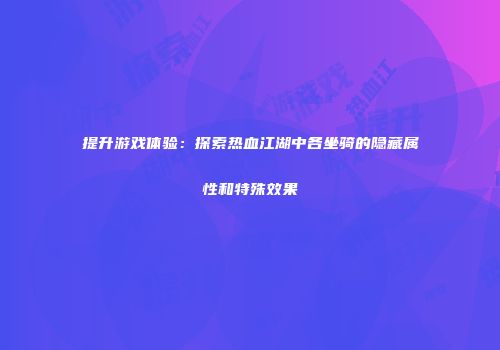 提升游戏体验：探索热血江湖中各坐骑的隐藏属性和特殊效果
