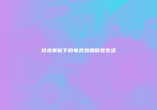 技术革新下的电竞热潮席卷生活
