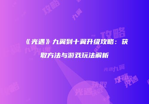 《光遇》九翼到十翼升级攻略：获取方法与游戏玩法解析