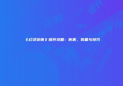 《幻灵游侠》提升攻略：伤害、装备与技巧