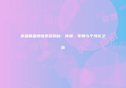 英雄联盟皮肤系统揭秘：传说、年限与个性化之旅