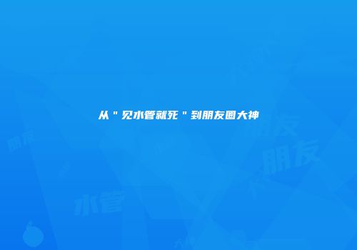 从＂见水管就死＂到朋友圈大神