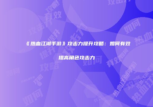 《热血江湖手游》攻击力提升攻略：如何有效提高角色攻击力