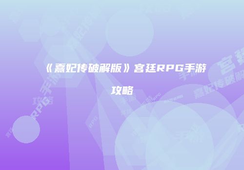 《熹妃传破解版》宫廷RPG手游攻略