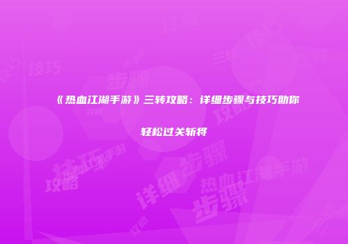 《热血江湖手游》三转攻略：详细步骤与技巧助你轻松过关斩将