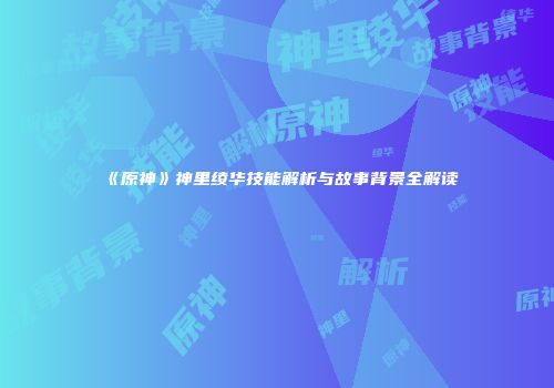 《原神》神里绫华技能解析与故事背景全解读