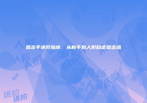 狙击手进阶指南：从新手到人形自走狙击塔