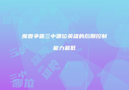 魔兽争霸三中哪位英雄的后期控制能力最低