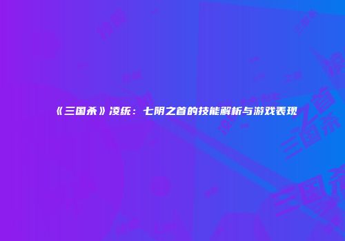 《三国杀》凌统：七阴之首的技能解析与游戏表现
