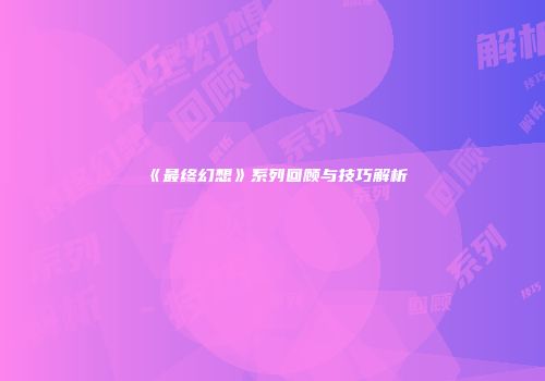《最终幻想》系列回顾与技巧解析