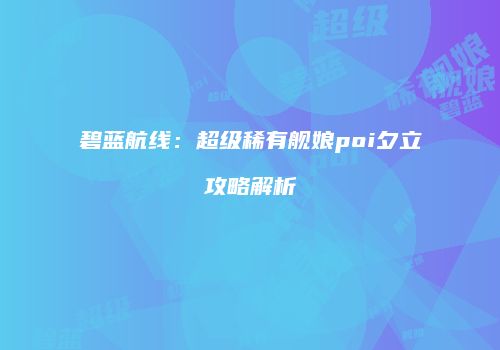 碧蓝航线：超级稀有舰娘poi夕立攻略解析