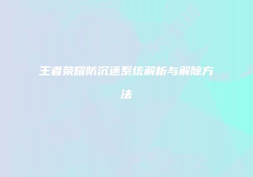 王者荣耀防沉迷系统解析与解除方法