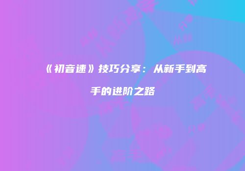 《初音速》技巧分享：从新手到高手的进阶之路