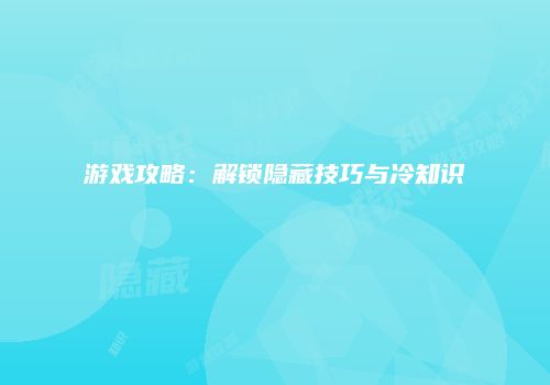 游戏攻略：解锁隐藏技巧与冷知识