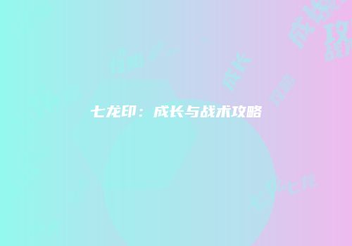 七龙印：成长与战术攻略
