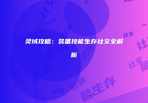 灵域攻略：装备技能生存社交全解析