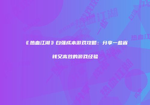 《热血江湖》白强成本游戏攻略：分享一些省钱又高效的游戏经验