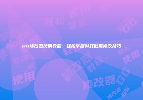 GG修改器使用教程：轻松掌握游戏数据修改技巧