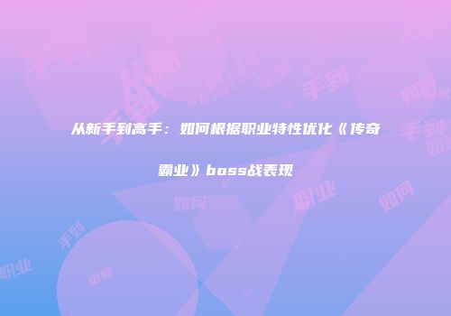 从新手到高手：如何根据职业特性优化《传奇霸业》boss战表现