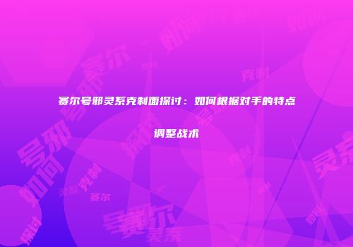 赛尔号邪灵系克制面探讨：如何根据对手的特点调整战术