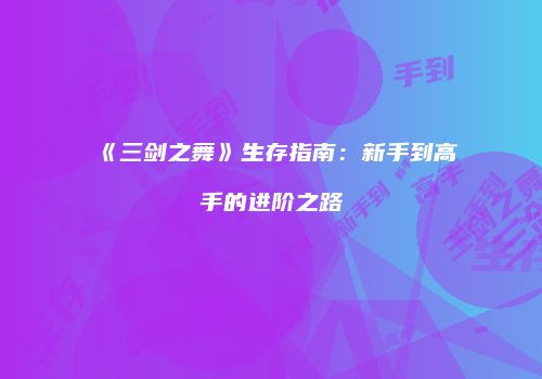 《三剑之舞》生存指南：新手到高手的进阶之路