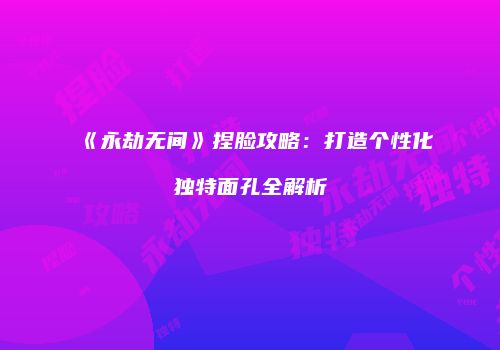《永劫无间》捏脸攻略：打造个性化独特面孔全解析