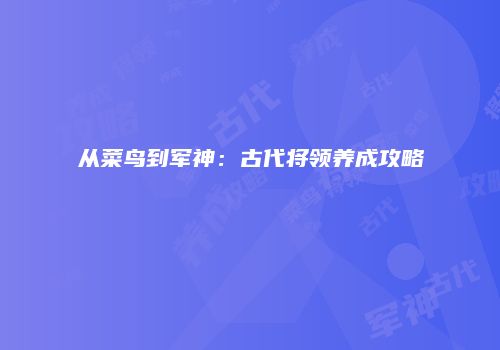 从菜鸟到军神：古代将领养成攻略