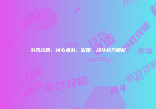 游戏攻略：核心机制、彩蛋、战斗技巧解析