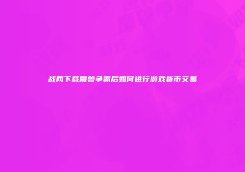 战网下载魔兽争霸后如何进行游戏货币交易