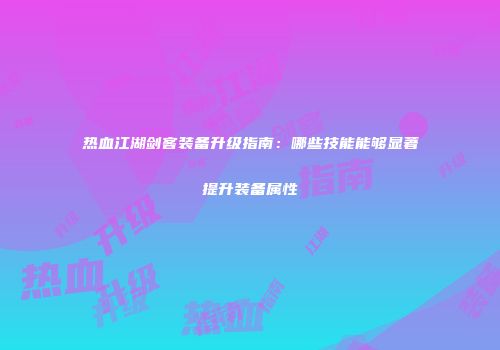 热血江湖剑客装备升级指南：哪些技能能够显著提升装备属性