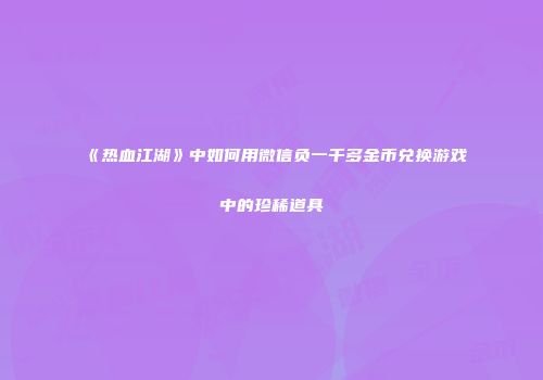 《热血江湖》中如何用微信负一千多金币兑换游戏中的珍稀道具