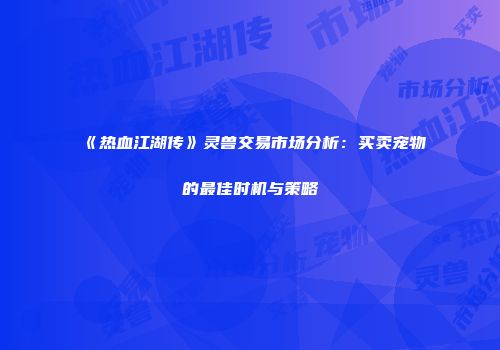 《热血江湖传》灵兽交易市场分析：买卖宠物的最佳时机与策略